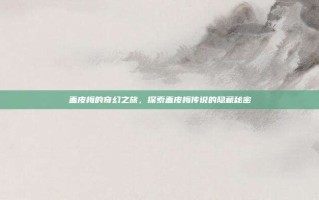 盖皮梅的奇幻之旅，探索盖皮梅传说的隐藏秘密