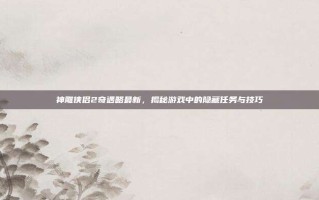神雕侠侣2奇遇略最新，揭秘游戏中的隐藏任务与技巧