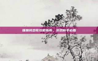 强娘纯恋歌攻略指南，游戏新手必看