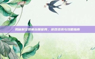 揭秘时空裂痕台服官网，游戏资讯与攻略指南