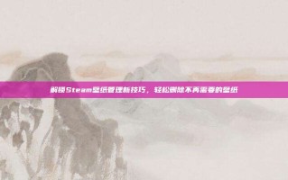 解锁Steam壁纸管理新技巧，轻松删除不再需要的壁纸