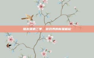 撸友派第三季，游戏界的新星崛起