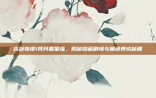 古剑奇谭1残月霜星蕴，揭秘隐藏剧情与角色养成秘籍