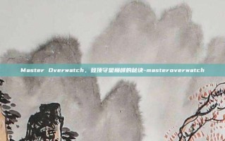 Master Overwatch，登顶守望巅峰的秘诀-masteroverwatch