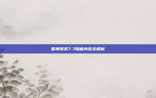 兽神演武7.7隐藏内容全解析