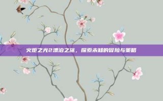 火炬之光2漂泊之旅，探索未知的冒险与策略