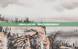 沉默术士出装攻略，如何打造最强装备组合？