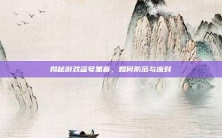 揭秘游戏盗号黑幕，如何防范与应对