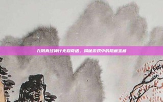 九阴真经神行无踪奇遇，揭秘游戏中的隐藏宝藏