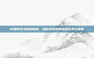 轩辕传奇马贼的信使，揭秘游戏中的隐藏任务与策略