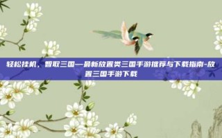 轻松挂机，智取三国—最新放置类三国手游推荐与下载指南-放置三国手游下载