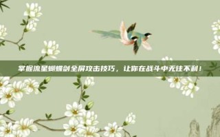 掌握流星蝴蝶剑全屏攻击技巧，让你在战斗中无往不利！