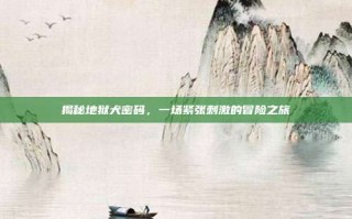 揭秘地狱犬密码，一场紧张刺激的冒险之旅