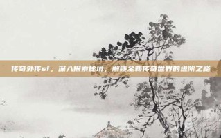 传奇外传sf，深入探索秘境，解锁全新传奇世界的进阶之路
