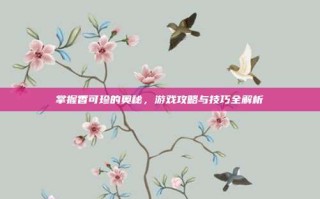 掌握香可珍的奥秘，游戏攻略与技巧全解析