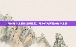 揭秘炫斗之王激活码答案，让你成为真正的炫斗之王！