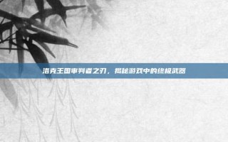 洛克王国审判者之刃，揭秘游戏中的终极武器