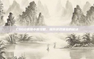 CSGO农场小屋攻略，提升游戏体验的秘诀