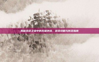 揭秘无尽之塔中的无极外挂，游戏攻略与防范指南