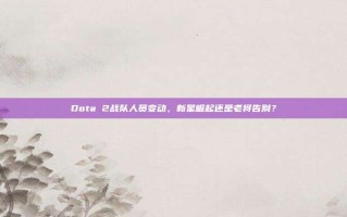 Dota 2战队人员变动，新星崛起还是老将告别？