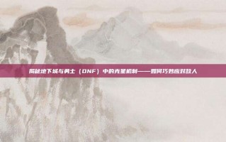 揭秘地下城与勇士（DNF）中的克星机制——如何巧妙应对敌人