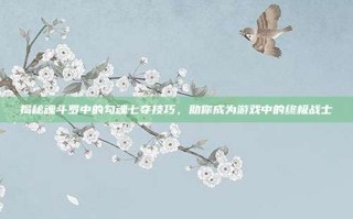 揭秘魂斗罗中的勾魂七夺技巧，助你成为游戏中的终极战士