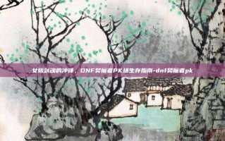 女版剑魂的冲锋，DNF契魔者PK场生存指南-dnf契魔者pk