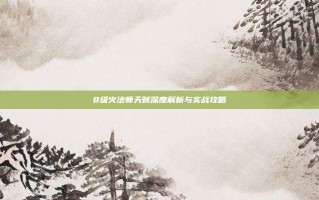 8级火法师天赋深度解析与实战攻略