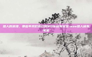 猎人的浪漫，那些年我们追过的WOW稀有宝宝-wow猎人稀有宝宝