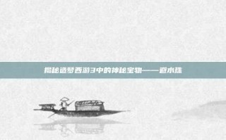 揭秘造梦西游3中的神秘宝物——避水珠