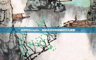 游戏风云vsplu，揭秘游戏中的隐藏技巧与策略