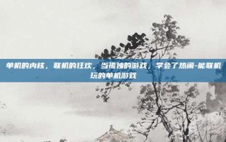 单机的内核，联机的狂欢，当孤独的游戏，学会了热闹-能联机玩的单机游戏