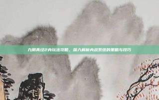 九阴真经2内玩法攻略，深入解析内战系统的策略与技巧