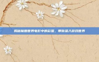 揭秘魔兽世界电影中的彩蛋，带你深入游戏世界