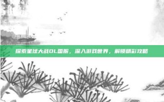 探索星球大战OL国服，深入游戏世界，解锁精彩攻略