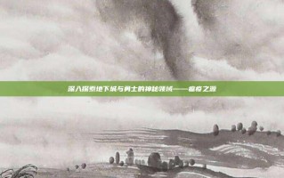 深入探索地下城与勇士的神秘领域——瘟疫之源