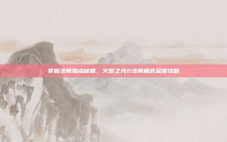 掌握法师加点秘籍，火炬之光2法师角色深度攻略