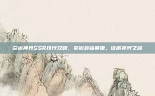 命运神界SSR排行攻略，掌握最强英雄，征服神界之路