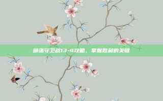部落守卫战13-4攻略，掌握胜利的关键