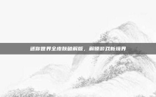 迷你世界全皮肤破解版，解锁游戏新境界