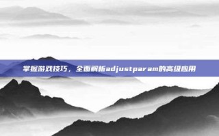 掌握游戏技巧，全面解析adjustparam的高级应用