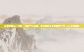 魔兽世界采药攻略，从新手到路霸，这份草药致富秘籍请收好-wow采药攻略