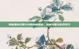 揭秘最终幻想139的隐藏秘密，深度攻略与游戏技巧