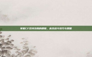 掌握CF双持沙鹰的精髓，高效战斗技巧与策略