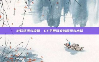 游戏资讯与攻略，CF平民玩家的困境与出路