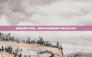 揭秘斩魂影子系统，如何巧妙运用斩魂影子提升战斗效率