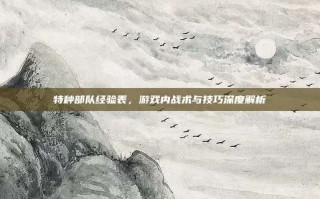 特种部队经验表，游戏内战术与技巧深度解析