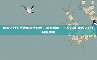 疾风之刃千月姬加点全攻略，极致输出，一刀入魂-疾风之刃千月姬加点