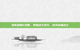 变形金刚2攻略，掌握战斗技巧，成为终极战士