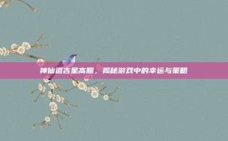 神仙道吉星高照，揭秘游戏中的幸运与策略